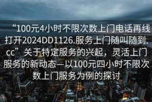 “100元4小時(shí)不限次數(shù)上門電話再線打開2024DD1126.服務(wù)上門隨叫隨到.cc”關(guān)于特定服務(wù)的興起，靈活上門服務(wù)的新動(dòng)態(tài)—以100元四小時(shí)不限次數(shù)上門服務(wù)為例的探討