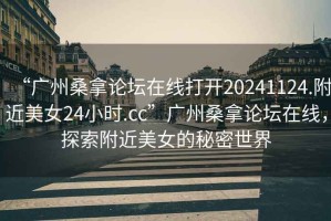 “廣州桑拿論壇在線打開20241124.附近美女24小時(shí).cc”廣州桑拿論壇在線，探索附近美女的秘密世界