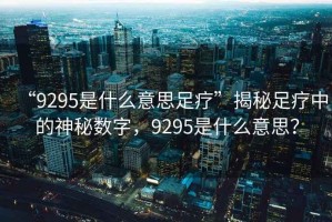 “9295是什么意思足療”揭秘足療中的神秘數(shù)字，9295是什么意思？