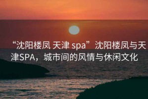 “沈陽(yáng)樓鳳 天津 spa”沈陽(yáng)樓鳳與天津SPA，城市間的風(fēng)情與休閑文化