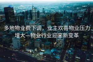 多地物業(yè)費下調(diào)，業(yè)主歡喜物業(yè)壓力增大—物業(yè)行業(yè)迎來新變革