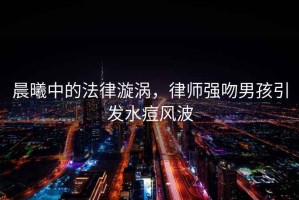 晨曦中的法律漩渦，律師強(qiáng)吻男孩引發(fā)水痘風(fēng)波