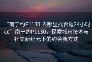 “南寧約P1130.去哪里找合適24小時(shí).cc”南寧約P1130，探索城市技術(shù)與社交新紀(jì)元下的約會(huì)新方式