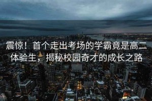 震驚！首個(gè)走出考場(chǎng)的學(xué)霸竟是高二體驗(yàn)生，揭秘校園奇才的成長(zhǎng)之路