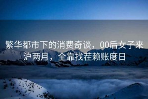 繁華都市下的消費(fèi)奇談，00后女子來滬兩月，全靠找茬賴賬度日