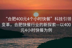 “合肥400元4個小時快餐”科技引領(lǐng)變革，合肥快餐行業(yè)的新探索—以400元4小時快餐為例
