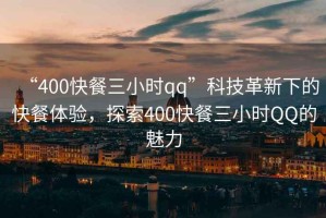 “400快餐三小時qq”科技革新下的快餐體驗，探索400快餐三小時QQ的魅力