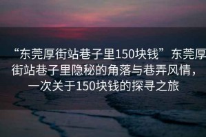 “東莞厚街站巷子里150塊錢”東莞厚街站巷子里隱秘的角落與巷弄風情，一次關于150塊錢的探尋之旅