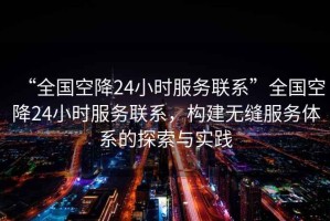 “全國(guó)空降24小時(shí)服務(wù)聯(lián)系”全國(guó)空降24小時(shí)服務(wù)聯(lián)系，構(gòu)建無(wú)縫服務(wù)體系的探索與實(shí)踐