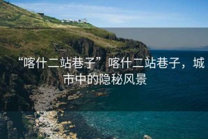 “喀什二站巷子”喀什二站巷子，城市中的隱秘風(fēng)景