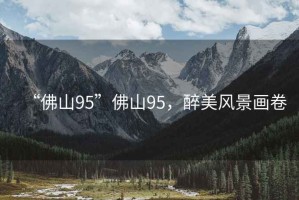 “佛山95”佛山95，醉美風(fēng)景畫卷