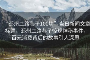 “邳州二路巷子100塊”當(dāng)日新聞文章標(biāo)題，邳州二路巷子驚現(xiàn)神秘事件，百元消費背后的故事引人深思