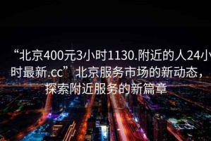 “北京400元3小時1130.附近的人24小時最新.cc”北京服務市場的新動態(tài)，探索附近服務的新篇章
