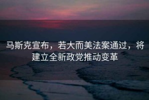 馬斯克宣布，若大而美法案通過，將建立全新政黨推動變革