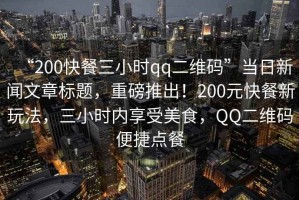 “200快餐三小時(shí)qq二維碼”當(dāng)日新聞文章標(biāo)題，重磅推出！200元快餐新玩法，三小時(shí)內(nèi)享受美食，QQ二維碼便捷點(diǎn)餐