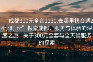 “成都300元全套1130.去哪里找合適24小時.cc”探索成都，服務與體驗的深度之旅—關(guān)于300元全套與全天候服務的探索