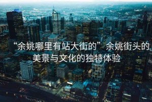 “余姚哪里有站大街的”余姚街頭的美景與文化的獨(dú)特體驗(yàn)