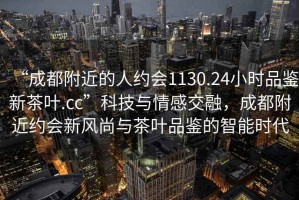 “成都附近的人約會1130.24小時(shí)品鑒新茶葉.cc”科技與情感交融，成都附近約會新風(fēng)尚與茶葉品鑒的智能時(shí)代