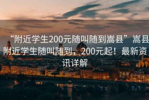 “附近學(xué)生200元隨叫隨到嵩縣”嵩縣附近學(xué)生隨叫隨到，200元起！最新資訊詳解