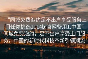 “同城免費(fèi)泡約足不出戶享受服務(wù)上門任你挑選1114b.官網(wǎng)備用1.中國(guó)”同城免費(fèi)泡約，足不出戶享受上門服務(wù)，中國(guó)的新時(shí)代科技革新引領(lǐng)潮流