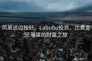 風(fēng)景這邊獨(dú)好，Labubu投資，比黃金還璀璨的財富之旅