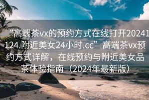 “高端茶vx的預約方式在線打開20241124.附近美女24小時.cc”高端茶vx預約方式詳解，在線預約與附近美女品茶體驗指南（2024年最新版）