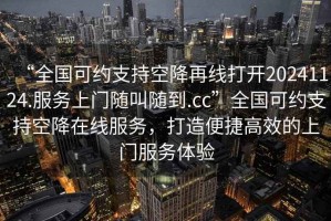 “全國可約支持空降再線打開20241124.服務(wù)上門隨叫隨到.cc”全國可約支持空降在線服務(wù)，打造便捷高效的上門服務(wù)體驗(yàn)