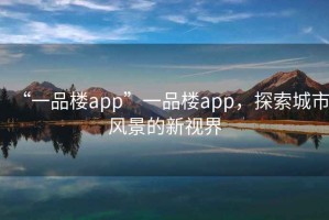 “一品樓app”一品樓app，探索城市風(fēng)景的新視界