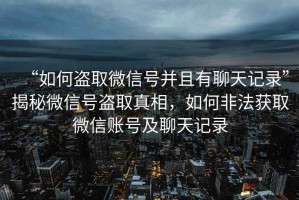 “如何盜取微信號(hào)并且有聊天記錄”揭秘微信號(hào)盜取真相，如何非法獲取微信賬號(hào)及聊天記錄