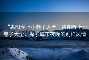 “惠陽晚上小巷子大全”惠陽晚上小巷子大全，探索城市夜晚的別樣風情