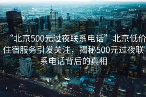 “北京500元過(guò)夜聯(lián)系電話”北京低價(jià)住宿服務(wù)引發(fā)關(guān)注，揭秘500元過(guò)夜聯(lián)系電話背后的真相