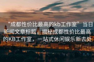 “成都性價比最高的kb工作室”當日新聞文章標題，揭秘成都性價比最高的KB工作室，一站式休閑娛樂新去處