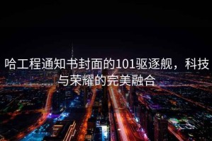 哈工程通知書封面的101驅(qū)逐艦，科技與榮耀的完美融合
