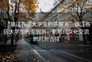 “鎮(zhèn)江各區(qū)大學(xué)生約茶服務(wù)”鎮(zhèn)江各區(qū)大學(xué)生約茶服務(wù)，新時(shí)代文化交流的時(shí)尚選擇
