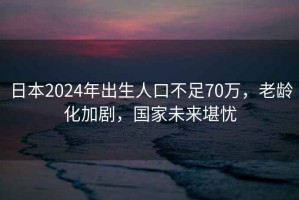 日本2024年出生人口不足70萬，老齡化加劇，國家未來堪憂