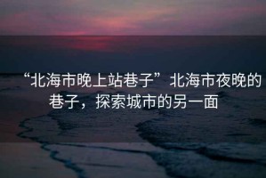 “北海市晚上站巷子”北海市夜晚的巷子，探索城市的另一面