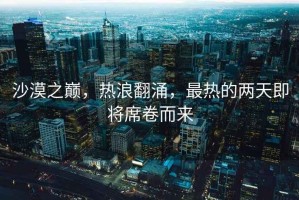 沙漠之巔，熱浪翻涌，最熱的兩天即將席卷而來