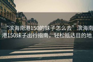 “濱海南港150的妹子怎么去”濱海南港150妹子出行指南，輕松抵達(dá)目的地