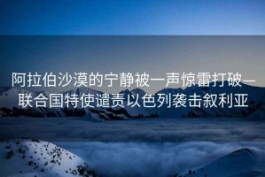 阿拉伯沙漠的寧靜被一聲驚雷打破—聯(lián)合國(guó)特使譴責(zé)以色列襲擊敘利亞
