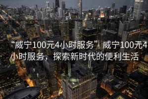 “威寧100元4小時(shí)服務(wù)”威寧100元4小時(shí)服務(wù)，探索新時(shí)代的便利生活