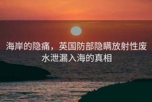 海岸的隱痛，英國防部隱瞞放射性廢水泄漏入海的真相