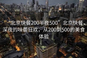 “北京快餐200半夜500”北京快餐，深夜的味蕾狂歡，從200到500的美食體驗(yàn)