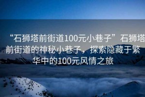 “石獅塔前街道100元小巷子”石獅塔前街道的神秘小巷子，探索隱藏于繁華中的100元風(fēng)情之旅