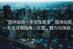 “園洲站街一條街在哪里”園洲站街一條街詳細(xì)指南，位置、魅力與體驗(yàn)