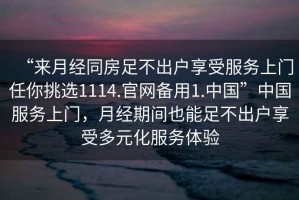 “來(lái)月經(jīng)同房足不出戶享受服務(wù)上門任你挑選1114.官網(wǎng)備用1.中國(guó)”中國(guó)服務(wù)上門，月經(jīng)期間也能足不出戶享受多元化服務(wù)體驗(yàn)