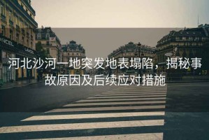 河北沙河一地突發(fā)地表塌陷，揭秘事故原因及后續(xù)應(yīng)對措施
