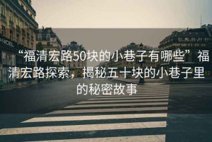 “福清宏路50塊的小巷子有哪些”福清宏路探索，揭秘五十塊的小巷子里的秘密故事