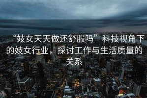“妓女天天做還舒服嗎”科技視角下的妓女行業(yè)，探討工作與生活質(zhì)量的關(guān)系
