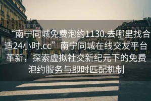 “南寧同城免費泡約1130.去哪里找合適24小時.cc”南寧同城在線交友平臺革新，探索虛擬社交新紀元下的免費泡約服務(wù)與即時匹配機制