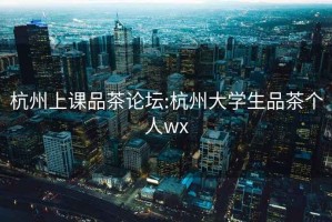 杭州上課品茶論壇:杭州大學(xué)生品茶個(gè)人wx